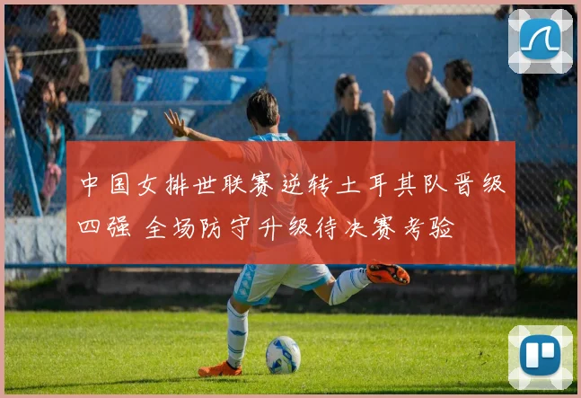 中国女排世联赛逆转土耳其队晋级四强 全场防守升级待决赛考验