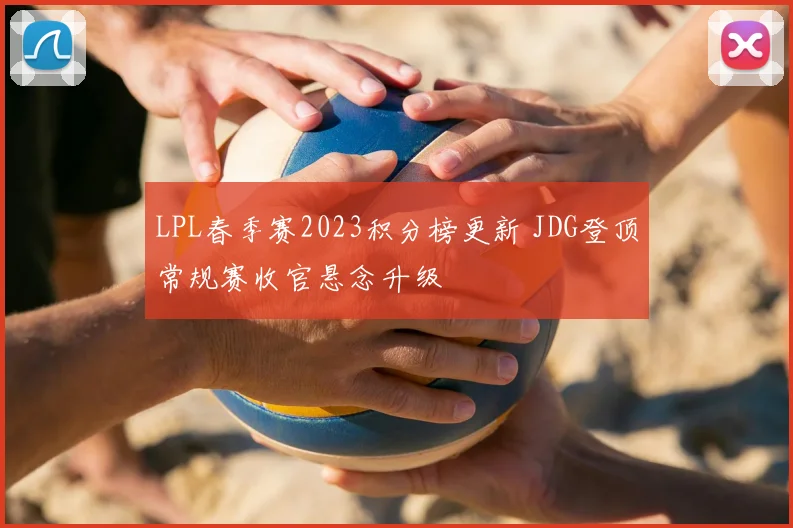 LPL春季赛2023积分榜更新 JDG登顶常规赛收官悬念升级