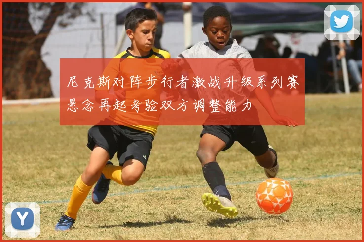 尼克斯对阵步行者激战升级系列赛悬念再起考验双方调整能力