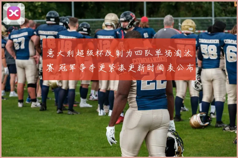 意大利超级杯改制为四队单场淘汰赛 冠军争夺更紧凑更新时间表公布
