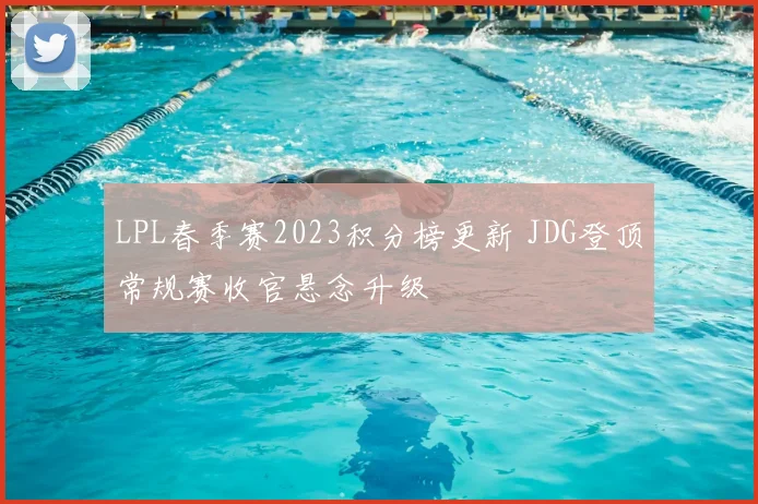 LPL春季赛2023积分榜更新 JDG登顶常规赛收官悬念升级