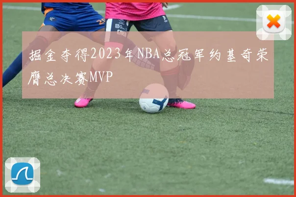 掘金夺得2023年NBA总冠军约基奇荣膺总决赛MVP