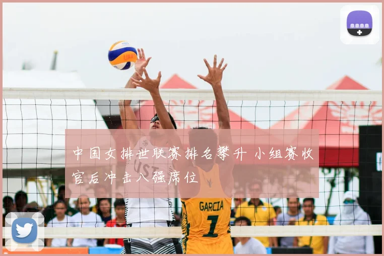 中国女排世联赛排名攀升 小组赛收官后冲击八强席位