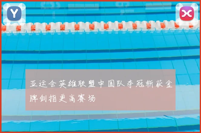 亚运会英雄联盟中国队夺冠斩获金牌剑指更高赛场