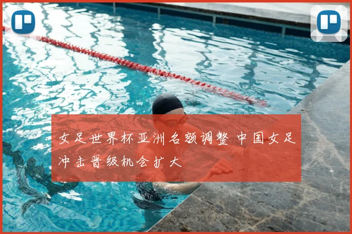 女足世界杯亚洲名额调整 中国女足冲击晋级机会扩大