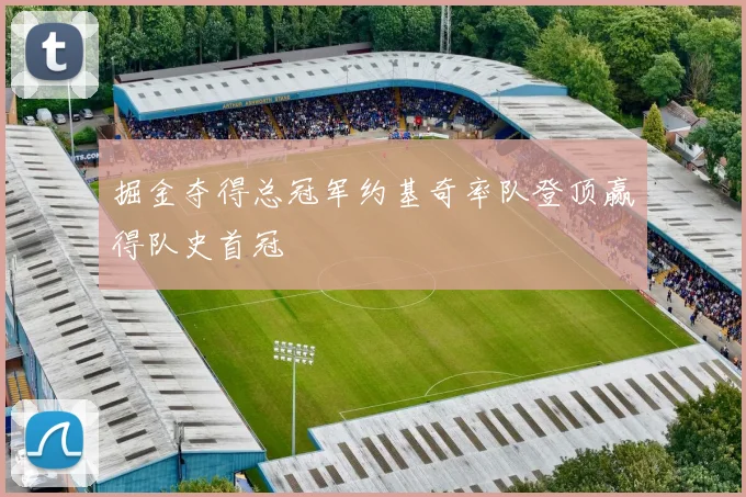 掘金夺得总冠军约基奇率队登顶赢得队史首冠