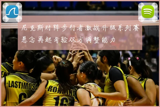 尼克斯对阵步行者激战升级系列赛悬念再起考验双方调整能力
