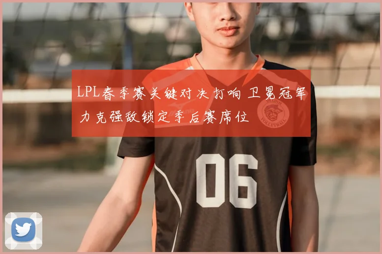 LPL春季赛关键对决打响 卫冕冠军力克强敌锁定季后赛席位